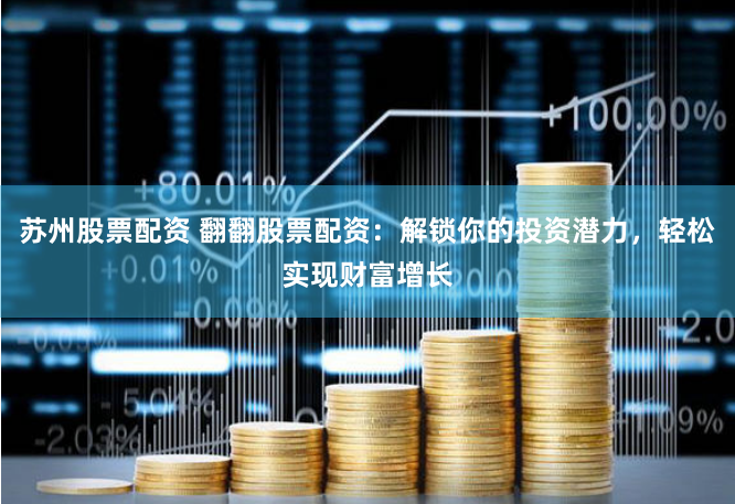 苏州股票配资 翻翻股票配资：解锁你的投资潜力，轻松实现财富增长