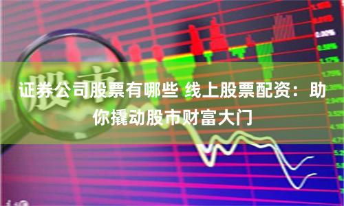 证券公司股票有哪些 线上股票配资：助你撬动股市财富大门