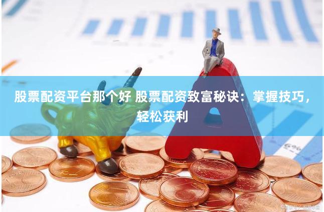 股票配资平台那个好 股票配资致富秘诀：掌握技巧，轻松获利