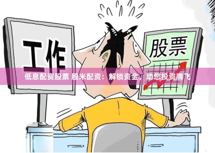 低息配资股票 股米配资：解锁资金，助您投资腾飞
