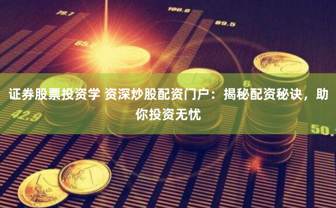 证券股票投资学 资深炒股配资门户：揭秘配资秘诀，助你投资无忧
