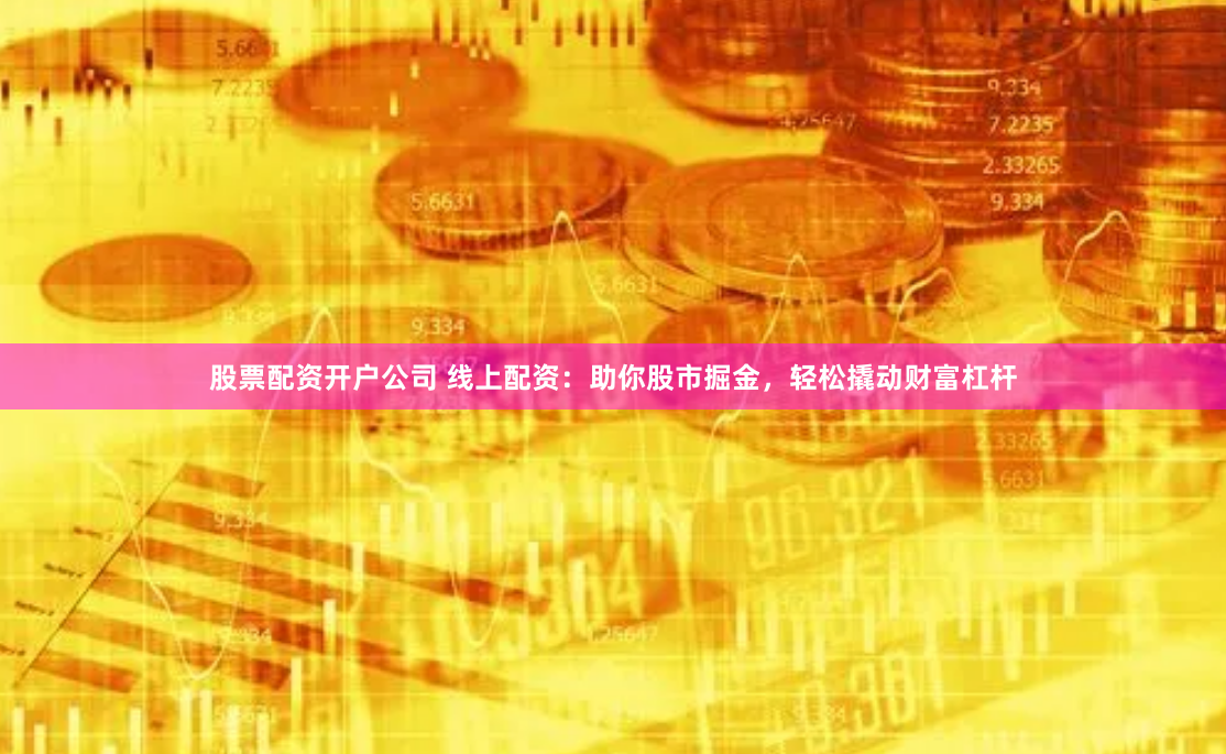 股票配资开户公司 线上配资：助你股市掘金，轻松撬动财富杠杆