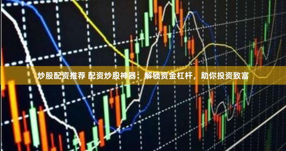 炒股配资推荐 配资炒股神器：解锁资金杠杆，助你投资致富