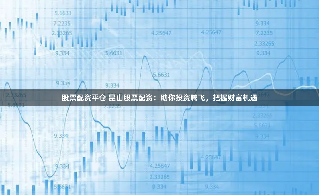 股票配资平仓 昆山股票配资：助你投资腾飞，把握财富机遇