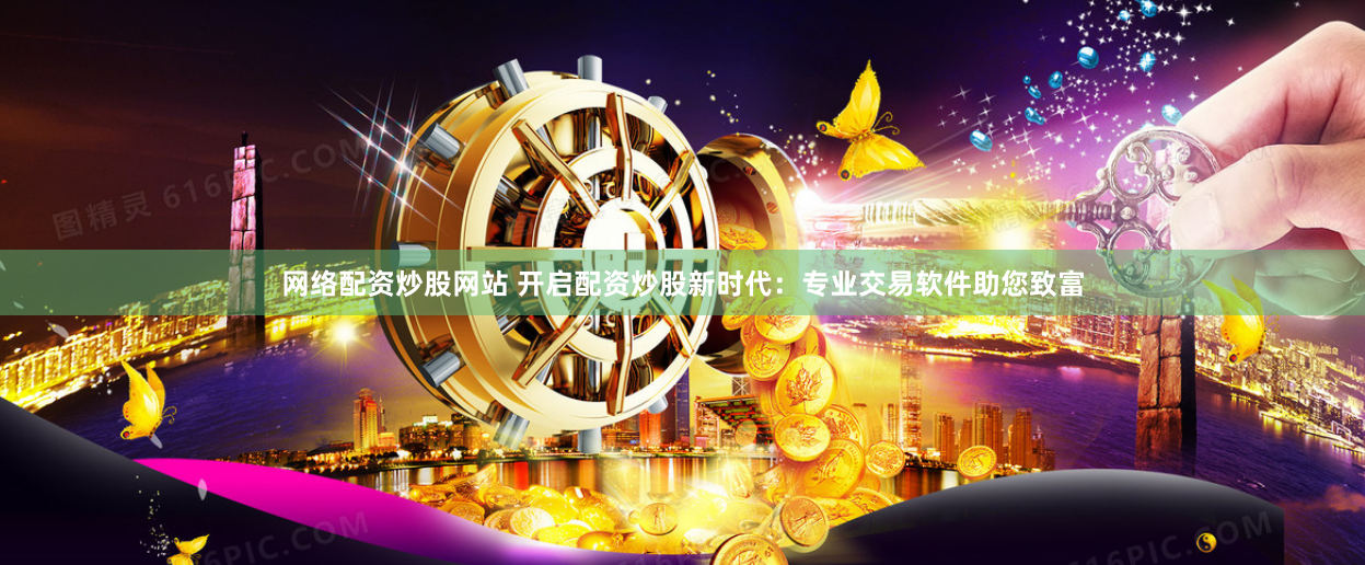 网络配资炒股网站 开启配资炒股新时代：专业交易软件助您致富