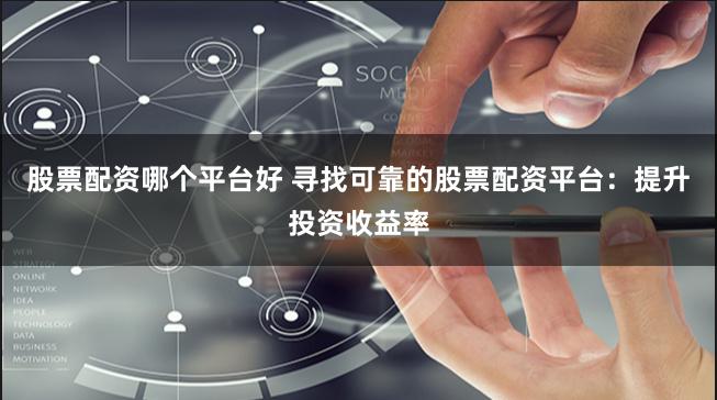 股票配资哪个平台好 寻找可靠的股票配资平台：提升投资收益率