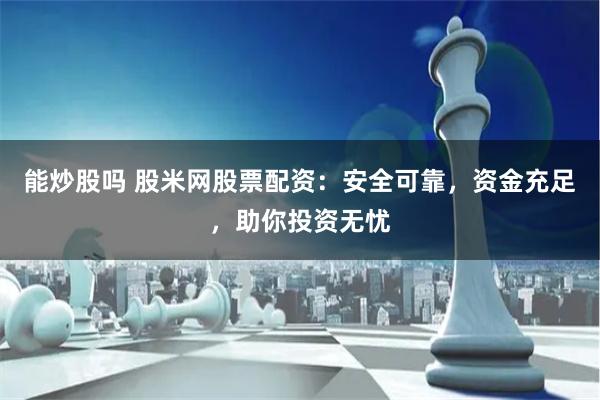 能炒股吗 股米网股票配资：安全可靠，资金充足，助你投资无忧