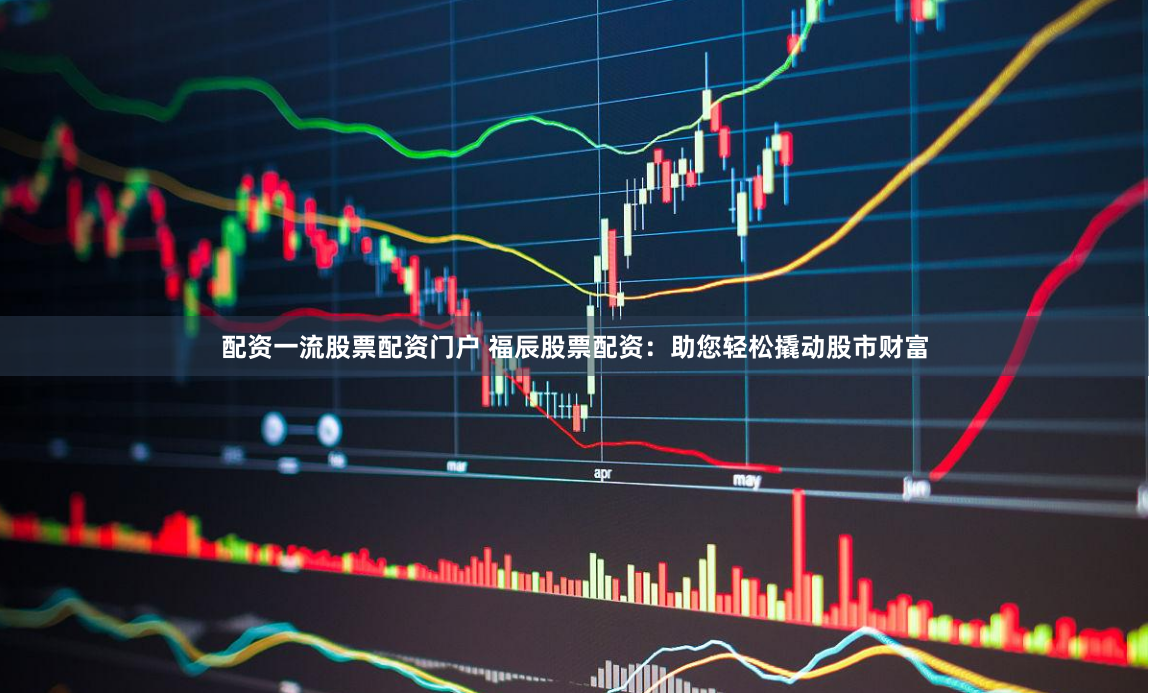 配资一流股票配资门户 福辰股票配资：助您轻松撬动股市财富
