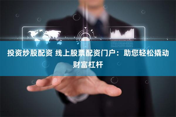 投资炒股配资 线上股票配资门户：助您轻松撬动财富杠杆