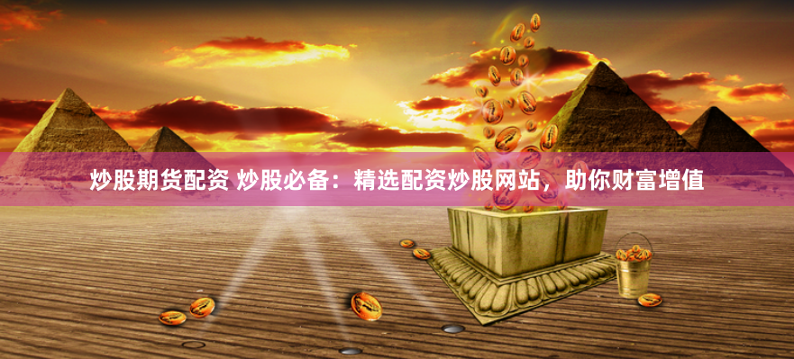 炒股期货配资 炒股必备：精选配资炒股网站，助你财富增值