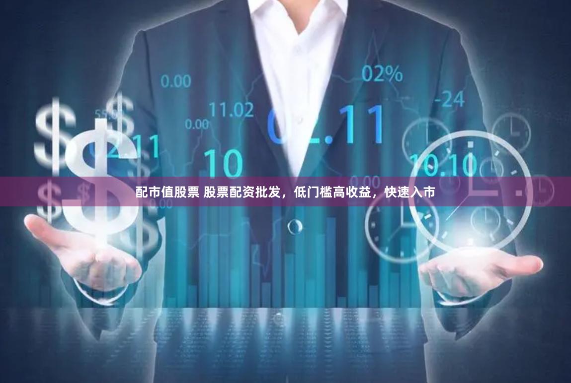 配市值股票 股票配资批发，低门槛高收益，快速入市