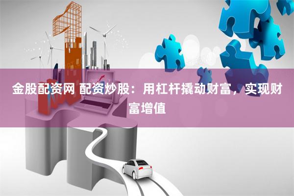 金股配资网 配资炒股：用杠杆撬动财富，实现财富增值