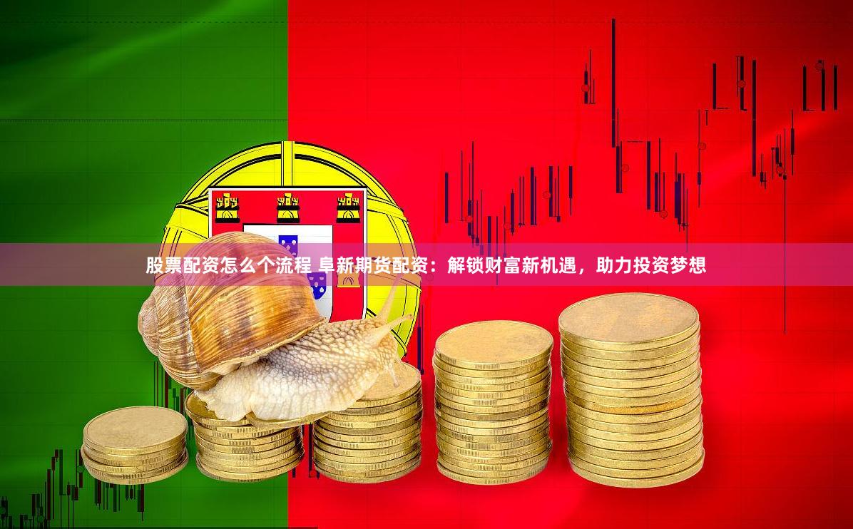 股票配资怎么个流程 阜新期货配资：解锁财富新机遇，助力投资梦想
