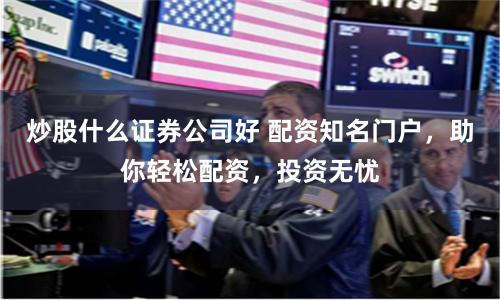 炒股什么证券公司好 配资知名门户，助你轻松配资，投资无忧
