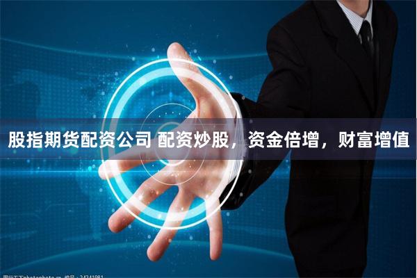 股指期货配资公司 配资炒股，资金倍增，财富增值