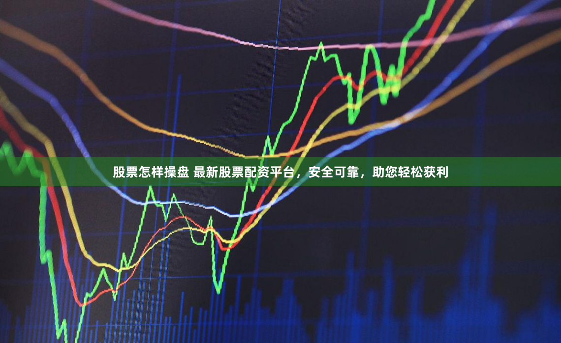 股票怎样操盘 最新股票配资平台，安全可靠，助您轻松获利