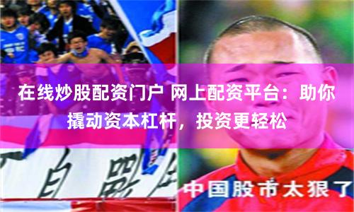 在线炒股配资门户 网上配资平台：助你撬动资本杠杆，投资更轻松
