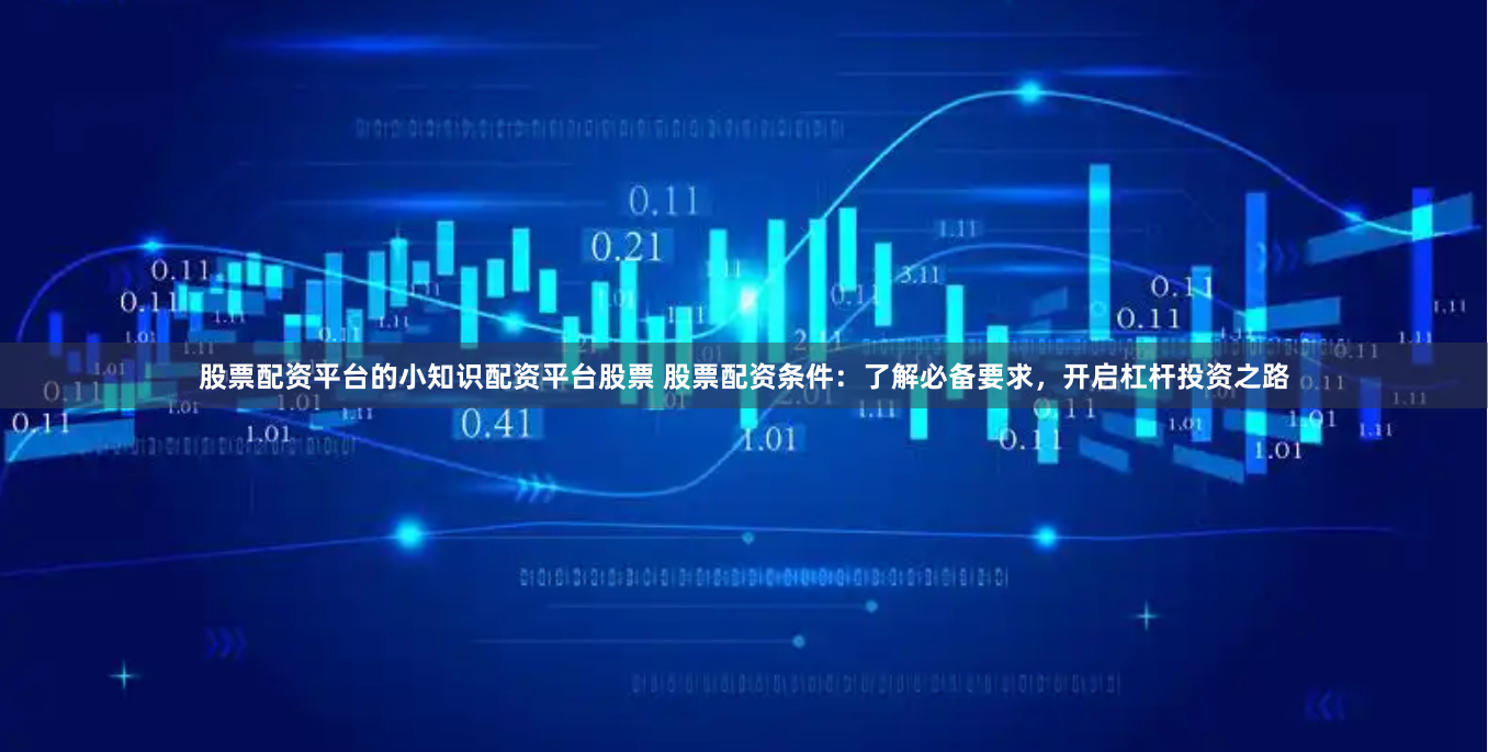 股票配资平台的小知识配资平台股票 股票配资条件：了解必备要求，开启杠杆投资之路