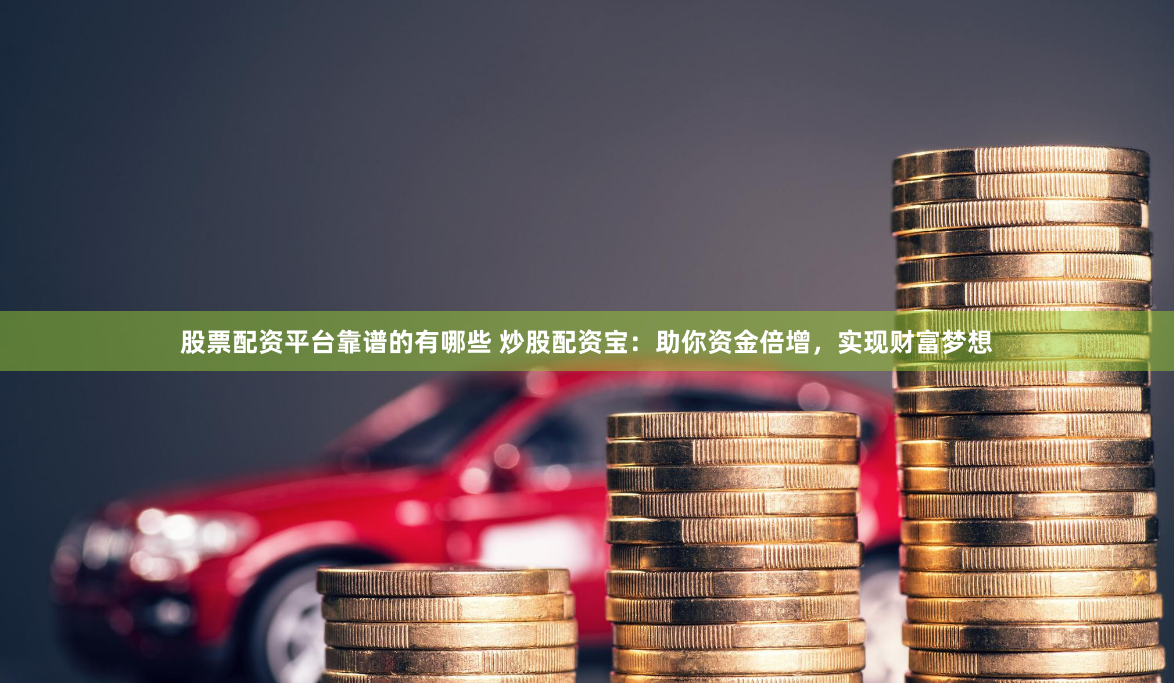 股票配资平台靠谱的有哪些 炒股配资宝：助你资金倍增，实现财富梦想