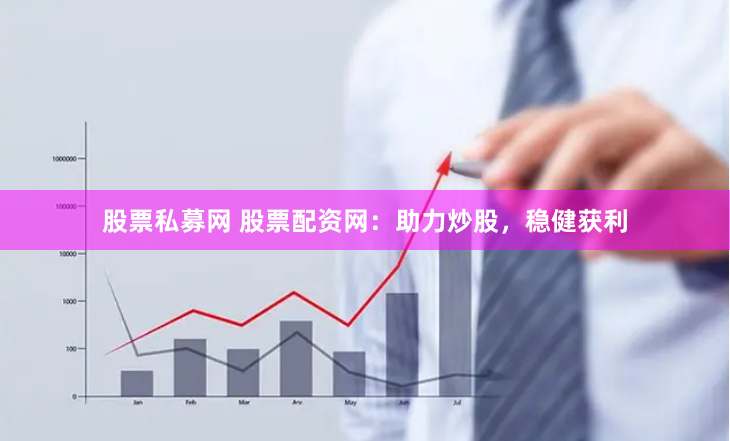 股票私募网 股票配资网：助力炒股，稳健获利