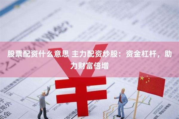 股票配资什么意思 主力配资炒股：资金杠杆，助力财富倍增