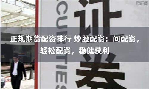 正规期货配资排行 炒股配资：问配资，轻松配资，稳健获利