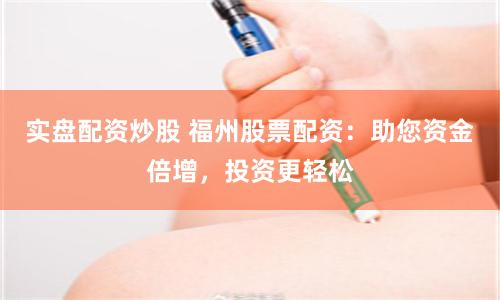 实盘配资炒股 福州股票配资：助您资金倍增，投资更轻松