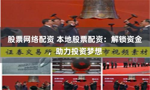 股票网络配资 本地股票配资：解锁资金，助力投资梦想