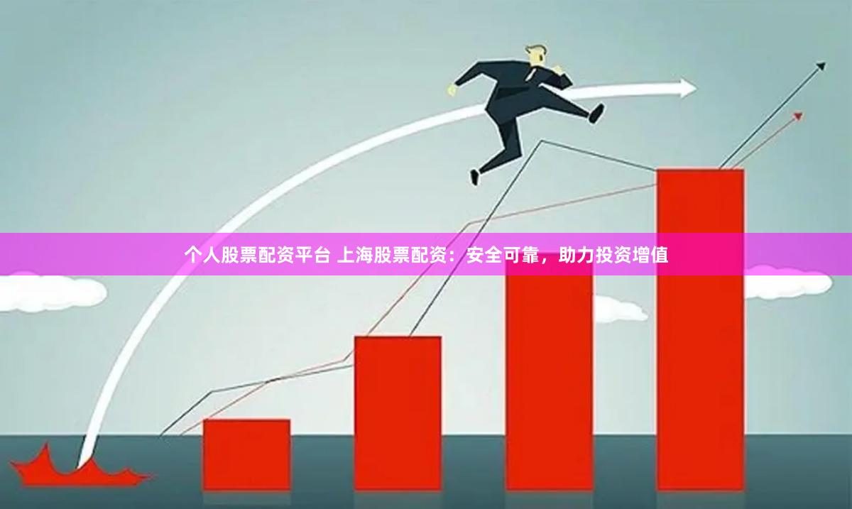 个人股票配资平台 上海股票配资：安全可靠，助力投资增值
