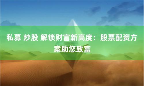 私募 炒股 解锁财富新高度：股票配资方案助您致富