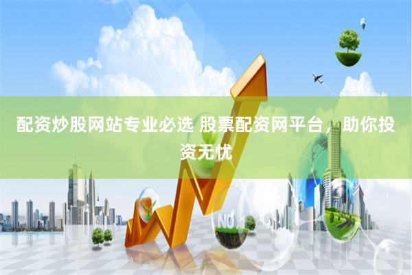 配资炒股网站专业必选 股票配资网平台，助你投资无忧