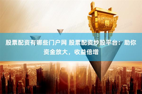 股票配资有哪些门户网 股票配资炒股平台：助你资金放大，收益倍增