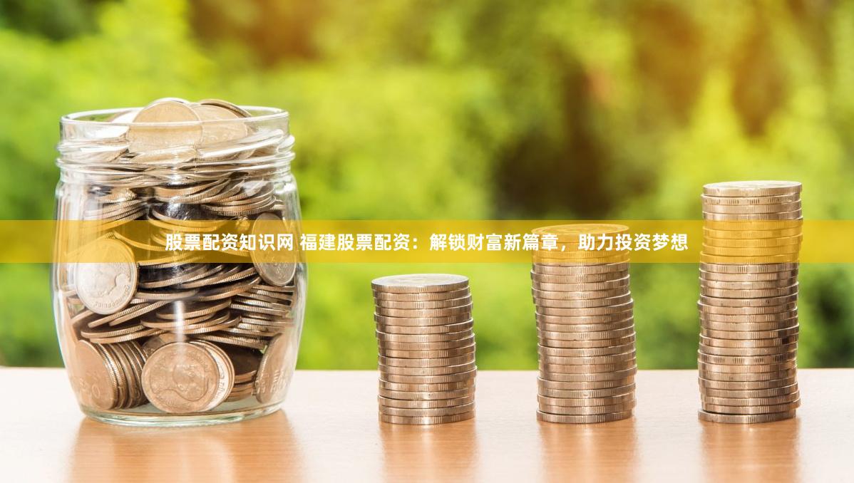 股票配资知识网 福建股票配资：解锁财富新篇章，助力投资梦想