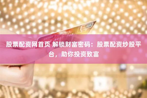 股票配资网首页 解锁财富密码：股票配资炒股平台，助你投资致富