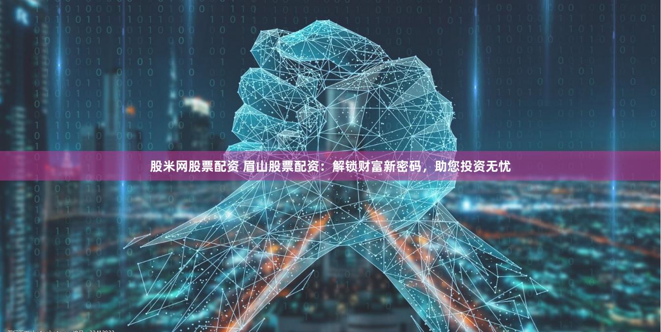股米网股票配资 眉山股票配资：解锁财富新密码，助您投资无忧