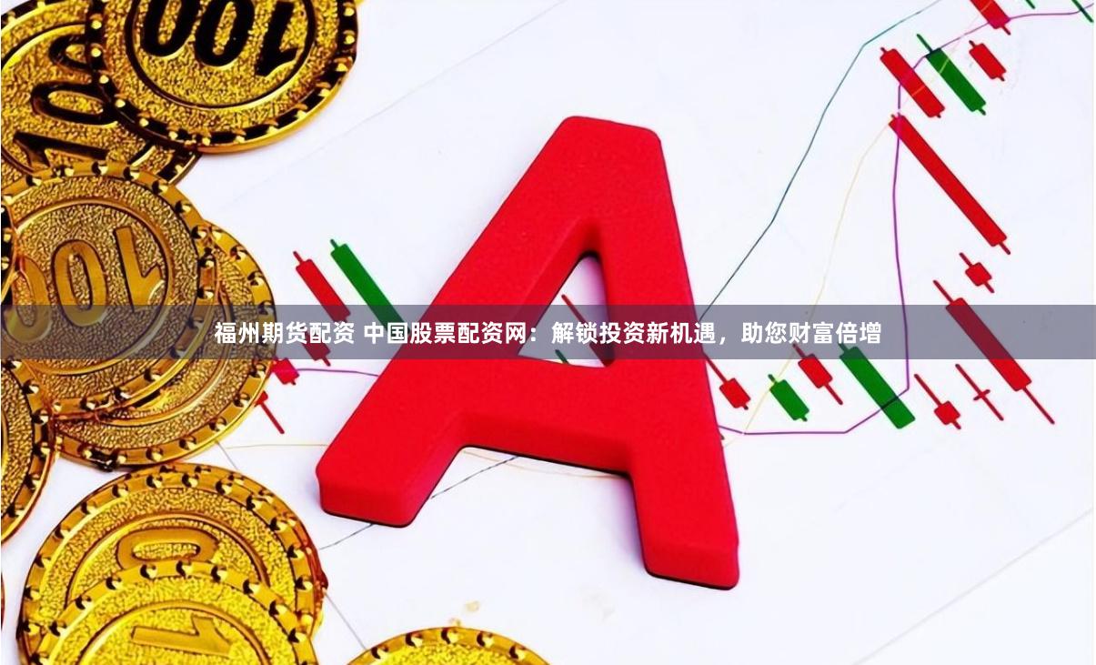 福州期货配资 中国股票配资网：解锁投资新机遇，助您财富倍增