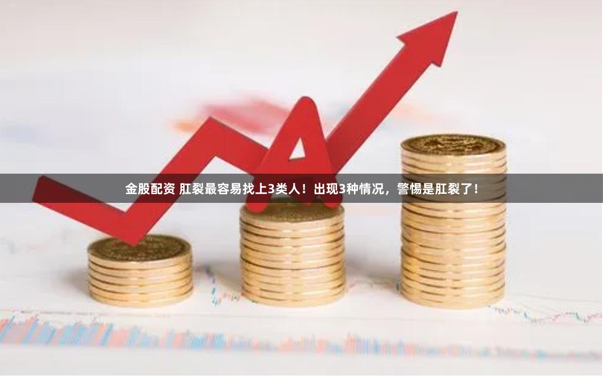 金股配资 肛裂最容易找上3类人！出现3种情况，警惕是肛裂了！