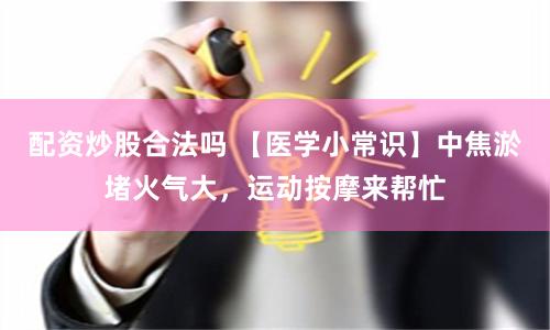 配资炒股合法吗 【医学小常识】中焦淤堵火气大，运动按摩来帮忙