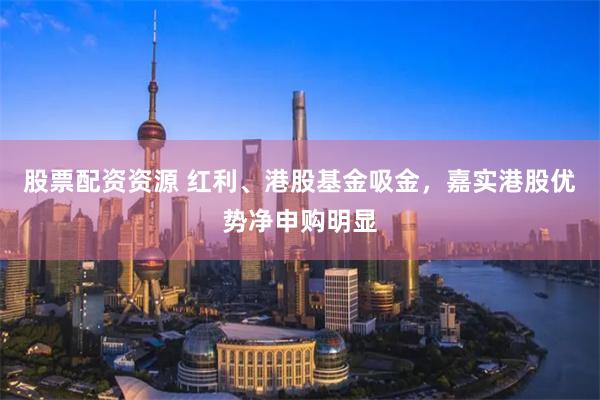 股票配资资源 红利、港股基金吸金，嘉实港股优势净申购明显