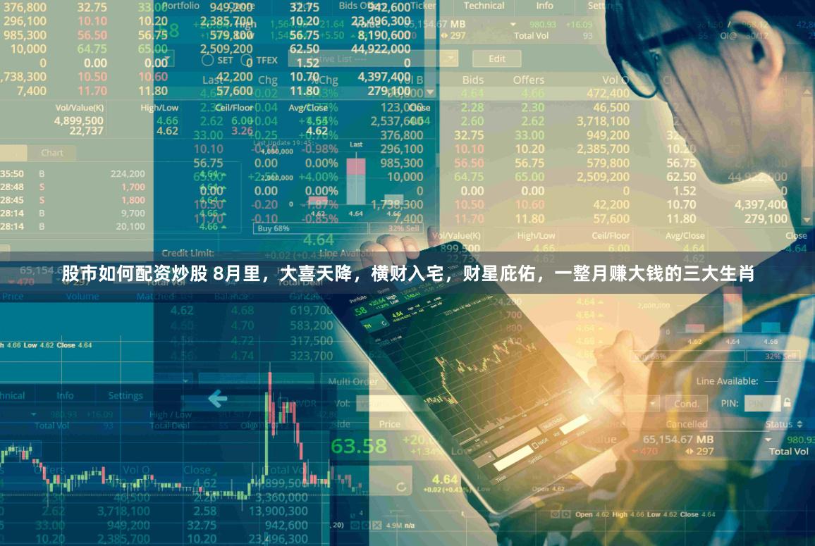 股市如何配资炒股 8月里，大喜天降，横财入宅，财星庇佑，一整月赚大钱的三大生肖