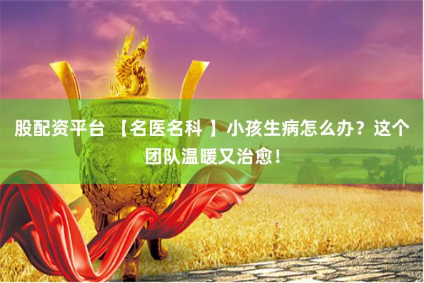 股配资平台 【名医名科 】小孩生病怎么办？这个团队温暖又治愈！