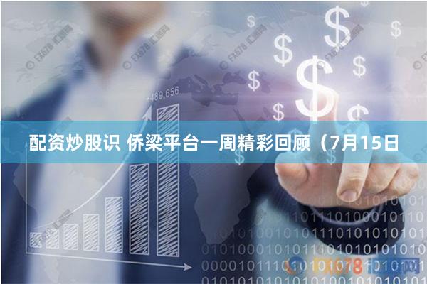 配资炒股识 侨梁平台一周精彩回顾（7月15日