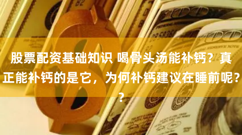 股票配资基础知识 喝骨头汤能补钙？真正能补钙的是它，为何补钙建议在睡前呢？