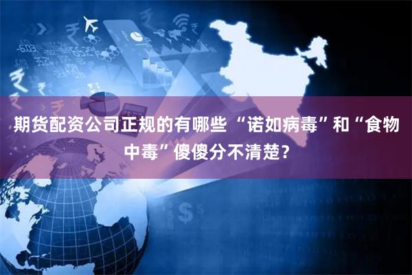 期货配资公司正规的有哪些 “诺如病毒”和“食物中毒”傻傻分不清楚？