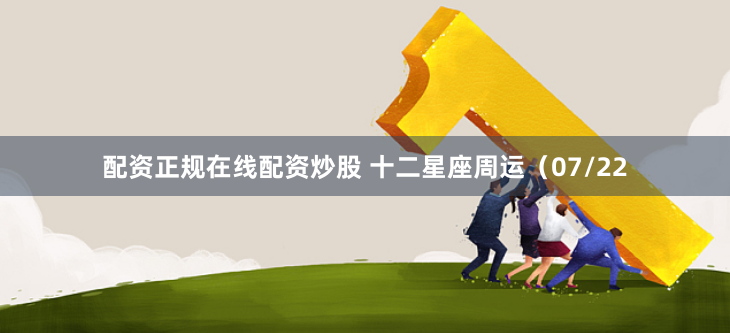配资正规在线配资炒股 十二星座周运（07/22