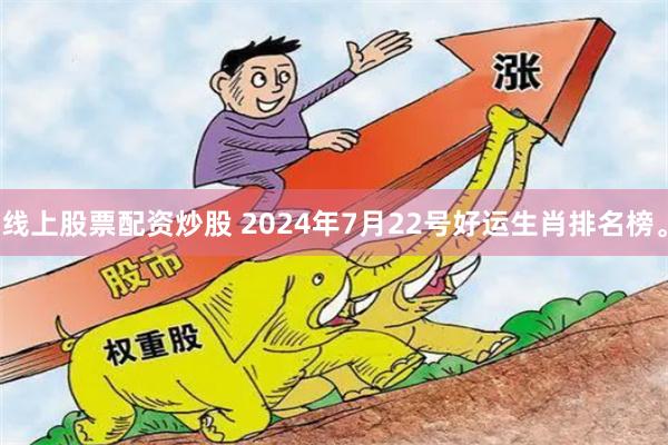 线上股票配资炒股 2024年7月22号好运生肖排名榜。