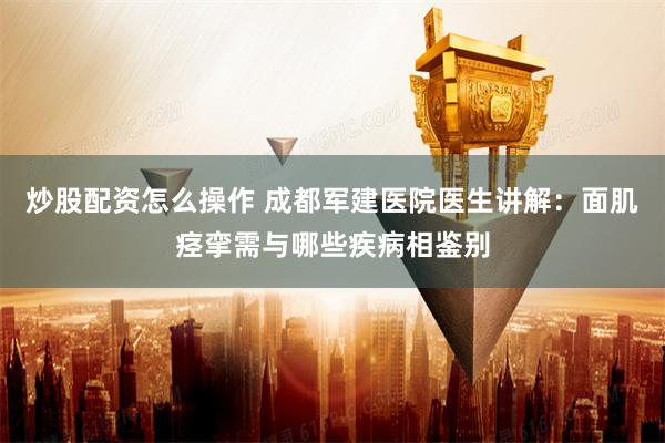 炒股配资怎么操作 成都军建医院医生讲解：面肌痉挛需与哪些疾病相鉴别