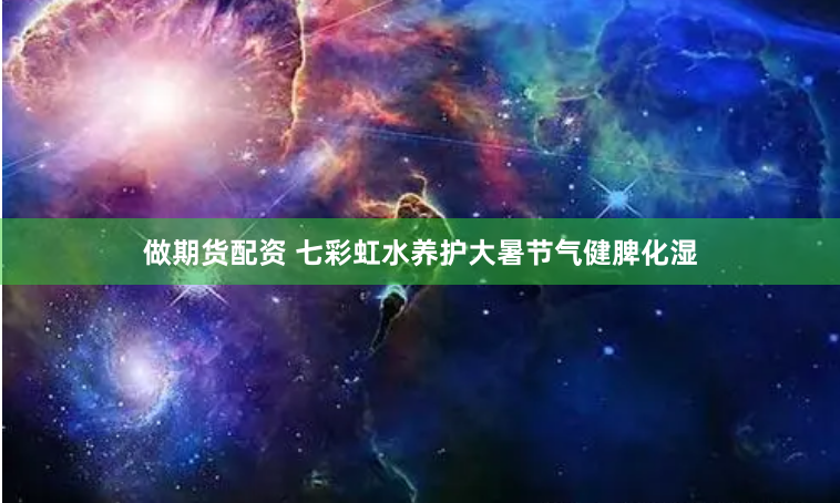 做期货配资 七彩虹水养护大暑节气健脾化湿