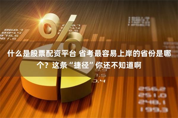 什么是股票配资平台 省考最容易上岸的省份是哪个？这条“捷径”你还不知道啊