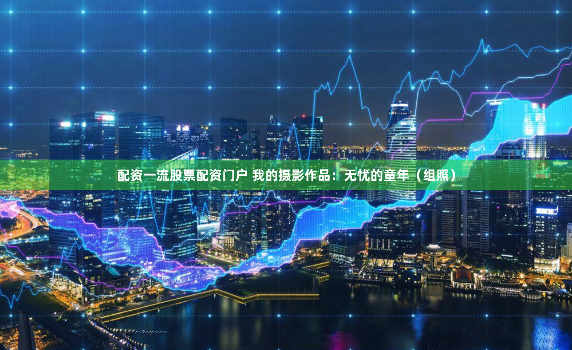 配资一流股票配资门户 我的摄影作品：无忧的童年（组照）